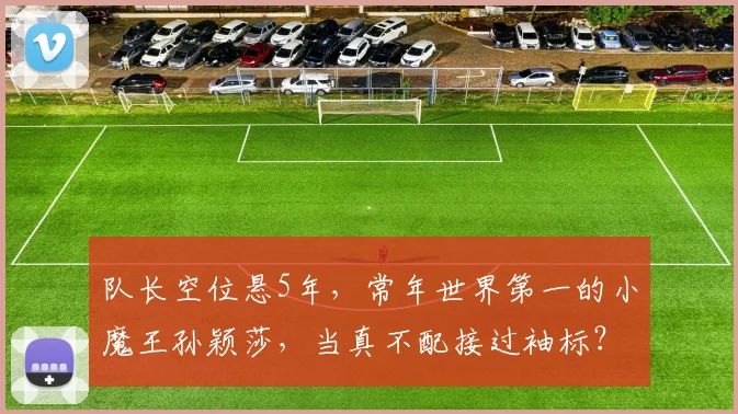 队长空位悬5年,常年世界第一的小魔王孙颖莎,当真不配接过袖标?